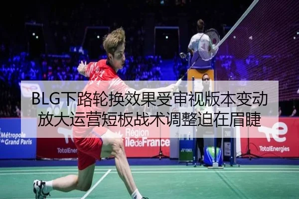 BLG下路轮换效果受审视版本变动放大运营短板战术调整迫在眉睫