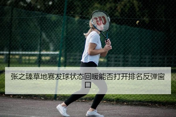 张之臻草地赛发球状态回暖能否打开排名反弹窗口